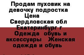 Продам пуховик на девочку-подростка › Цена ­ 500 - Свердловская обл., Екатеринбург г. Одежда, обувь и аксессуары » Женская одежда и обувь   